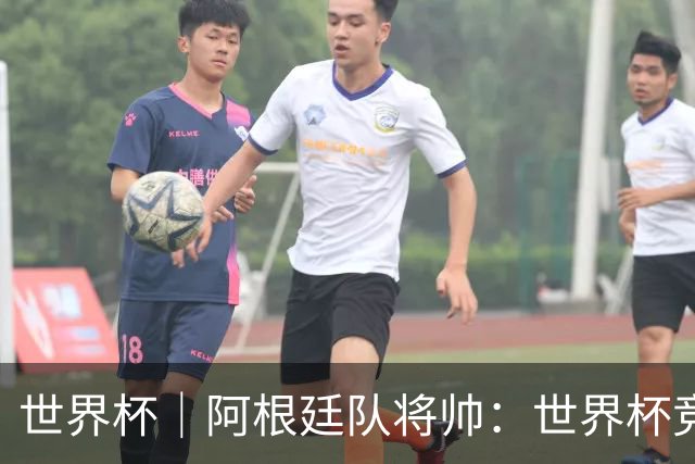 世界杯｜阿根廷队将帅：世界杯竞争越发激烈
